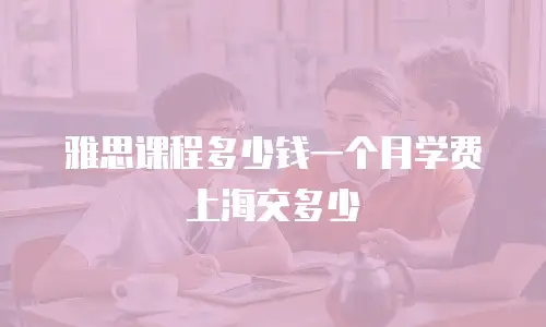 雅思课程多少钱一个月学费上海交多少