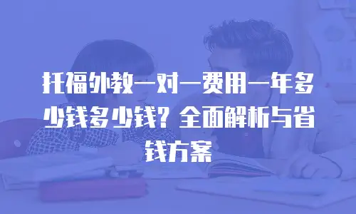 托福外教一对一费用一年多少钱多少钱？全面解析与省钱方案