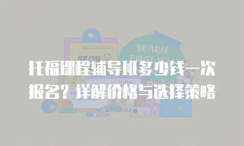托福课程辅导班多少钱一次报名？详解价格与选择策略