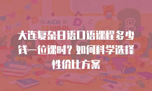 大连复杂日语口语课程多少钱一位课时？如何科学选择性价比方案