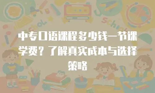 中专口语课程多少钱一节课学费？了解真实成本与选择策略