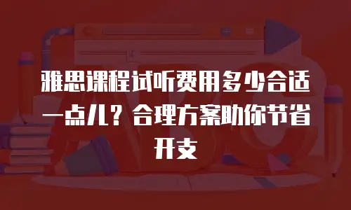 雅思课程试听费用多少合适一点儿？合理方案助你节省开支