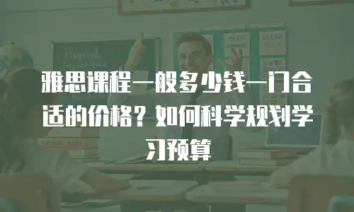 雅思课程一般多少钱一门合适的价格？如何科学规划学习预算