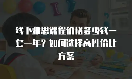 线下雅思课程价格多少钱一套一年？如何选择高性价比方案