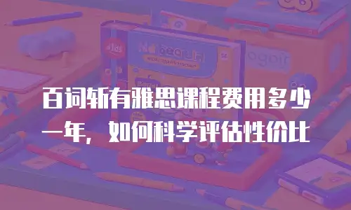 百词斩有雅思课程费用多少一年，如何科学评估性价比