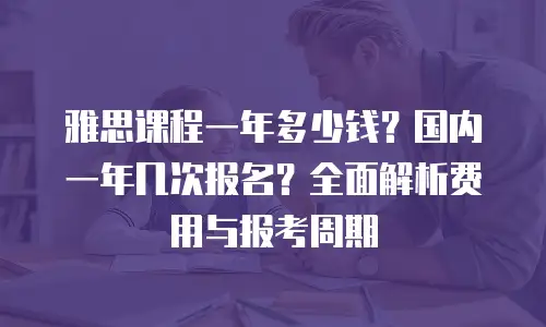 雅思课程一年多少钱？国内一年几次报名？全面解析费用与报考周期
