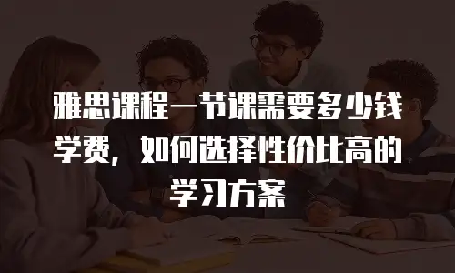 雅思课程一节课需要多少钱学费，如何选择性价比高的学习方案