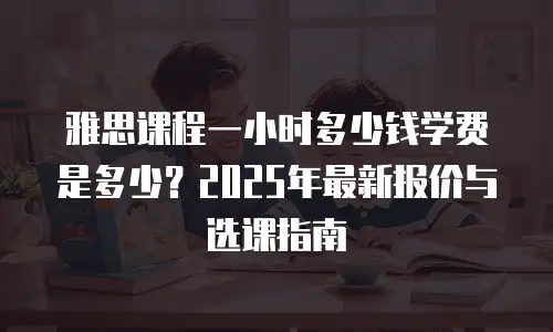 雅思课程一小时多少钱学费是多少？2025年最新报价与选课指南