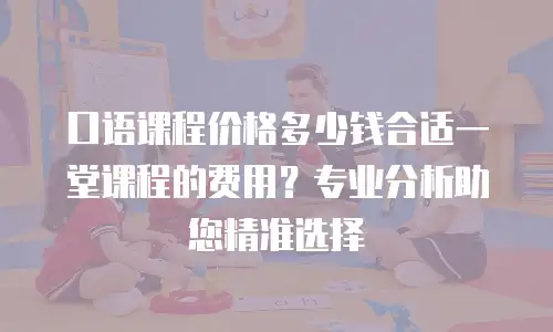 口语课程价格多少钱合适一堂课程的费用？专业分析助您精准选择