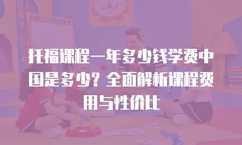 托福课程一年多少钱学费中国是多少？全面解析课程费用与性价比