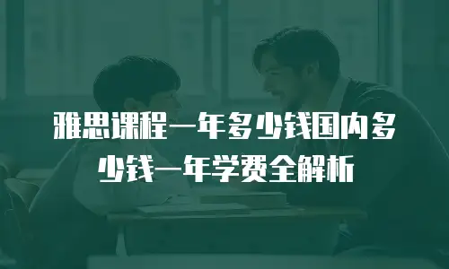 雅思课程一年多少钱国内多少钱一年学费全解析