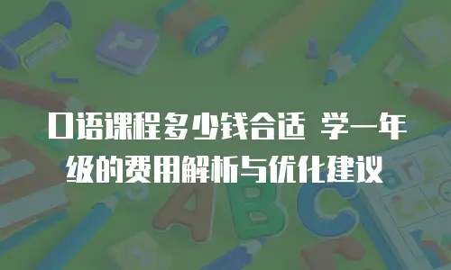 口语课程多少钱合适 学一年级的费用解析与优化建议