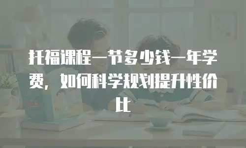 托福课程一节多少钱一年学费，如何科学规划提升性价比
