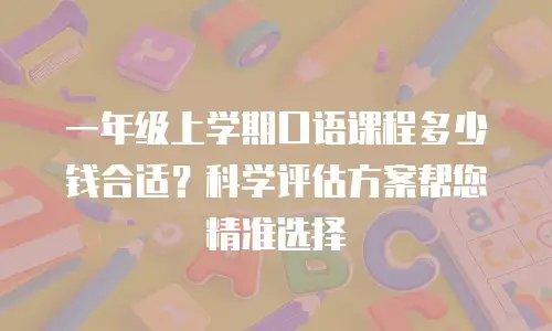 一年级上学期口语课程多少钱合适？科学评估方案帮您精准选择