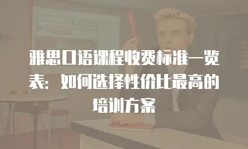 雅思口语课程收费标准一览表：如何选择性价比最高的培训方案