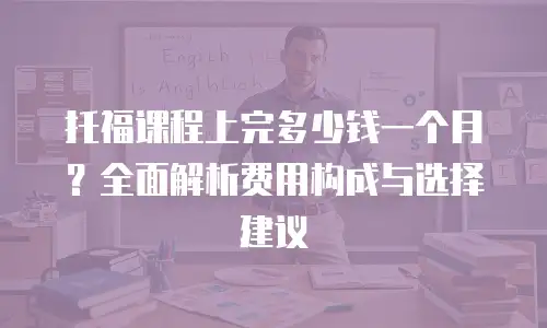 托福课程上完多少钱一个月？全面解析费用构成与选择建议