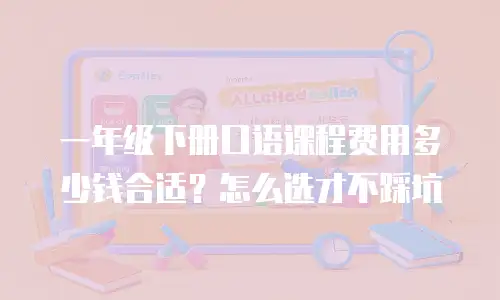 一年级下册口语课程费用多少钱合适？怎么选才不踩坑