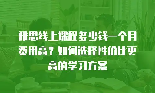 雅思线上课程多少钱一个月费用高？如何选择性价比更高的学习方案