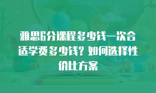 雅思6分课程多少钱一次合适学费多少钱？如何选择性价比方案