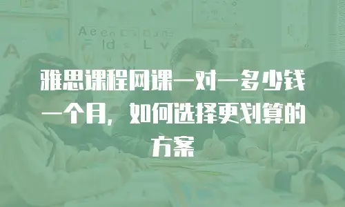 雅思课程网课一对一多少钱一个月，如何选择更划算的方案