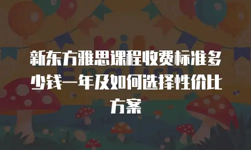 新东方雅思课程收费标准多少钱一年及如何选择性价比方案