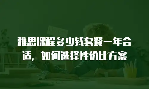 雅思课程多少钱套餐一年合适，如何选择性价比方案