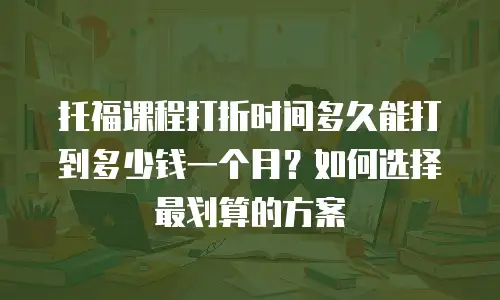 托福课程打折时间多久能打到多少钱一个月？如何选择最划算的方案