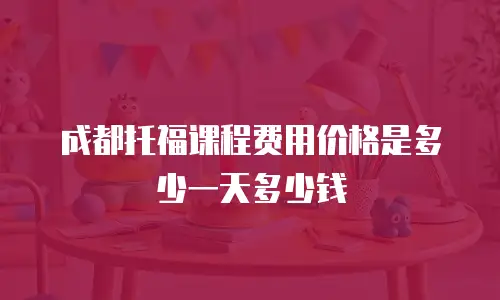 成都托福课程费用价格是多少一天多少钱