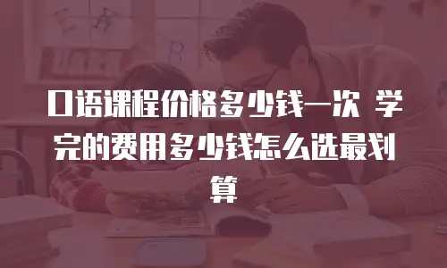 口语课程价格多少钱一次 学完的费用多少钱怎么选最划算