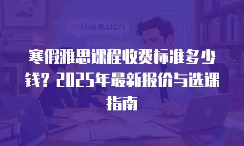 寒假雅思课程收费标准多少钱？2025年最新报价与选课指南