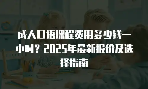 成人口语课程费用多少钱一小时？2025年最新报价及选择指南