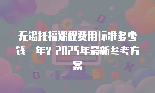 无锡托福课程费用标准多少钱一年？2025年最新参考方案