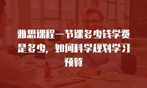 雅思课程一节课多少钱学费是多少，如何科学规划学习预算
