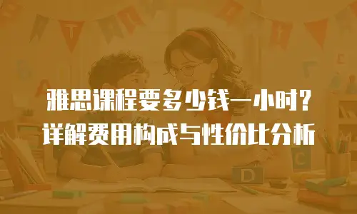 雅思课程要多少钱一小时？详解费用构成与性价比分析