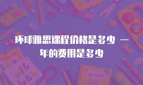 环球雅思课程价格是多少 一年的费用是多少