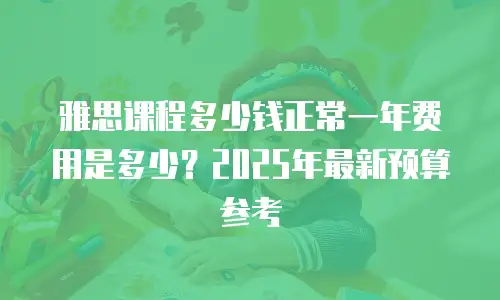 雅思课程多少钱正常一年费用是多少？2025年最新预算参考