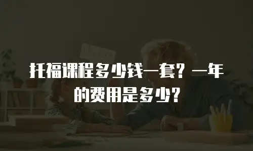 托福课程多少钱一套？一年的费用是多少？