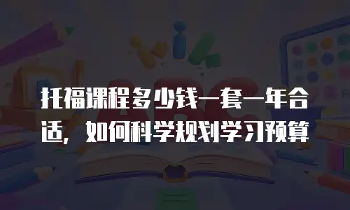托福课程多少钱一套一年合适，如何科学规划学习预算