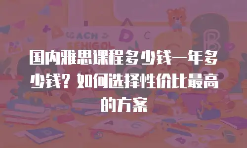 国内雅思课程多少钱一年多少钱？如何选择性价比最高的方案