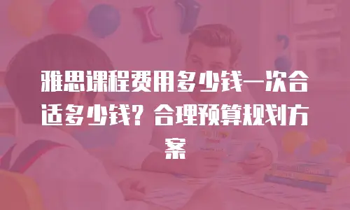雅思课程费用多少钱一次合适多少钱？合理预算规划方案
