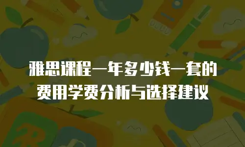 雅思课程一年多少钱一套的费用学费分析与选择建议