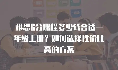雅思6分课程多少钱合适一年级上册？如何选择性价比高的方案