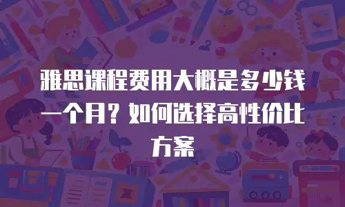 雅思课程费用大概是多少钱一个月？如何选择高性价比方案