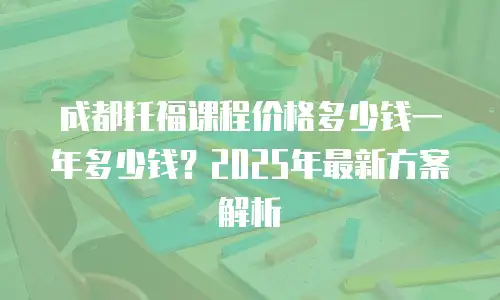 成都托福课程价格多少钱一年多少钱？2025年最新方案解析