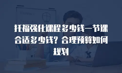 托福强化课程多少钱一节课合适多少钱？合理预算如何规划