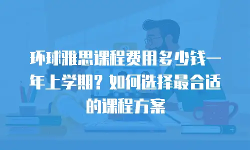 环球雅思课程费用多少钱一年上学期？如何选择最合适的课程方案