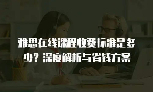 雅思在线课程收费标准是多少？深度解析与省钱方案