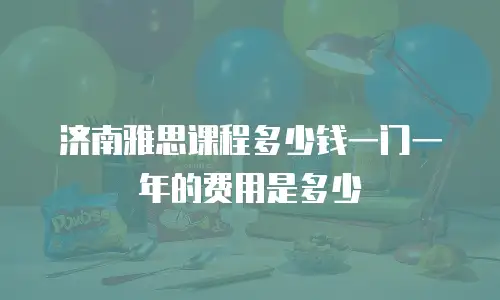 济南雅思课程多少钱一门一年的费用是多少