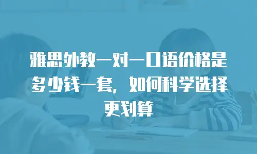 雅思外教一对一口语价格是多少钱一套，如何科学选择更划算