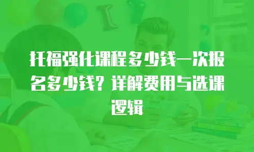 托福强化课程多少钱一次报名多少钱？详解费用与选课逻辑
